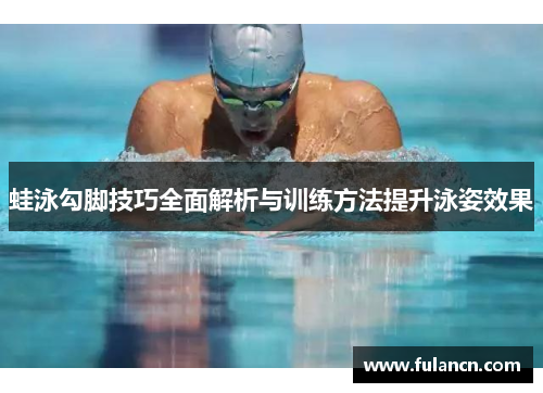 蛙泳勾脚技巧全面解析与训练方法提升泳姿效果