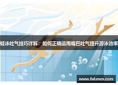 蛙泳吐气技巧详解：如何正确运用嘴巴吐气提升游泳效率