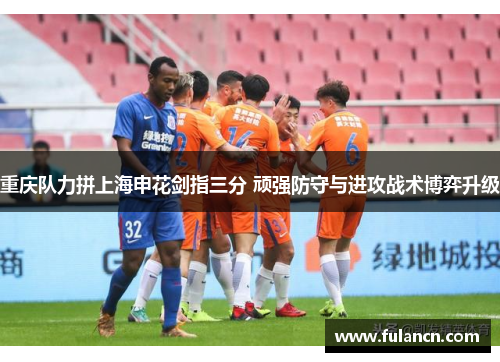 重庆队力拼上海申花剑指三分 顽强防守与进攻战术博弈升级