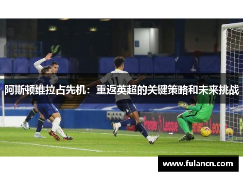 阿斯顿维拉占先机：重返英超的关键策略和未来挑战